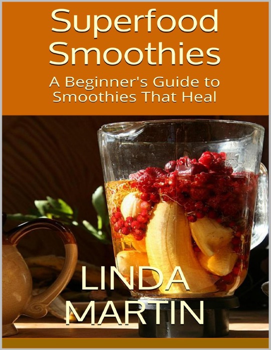 Superfood Smoothies: A Beginner's Guide to Smoothies That Heal