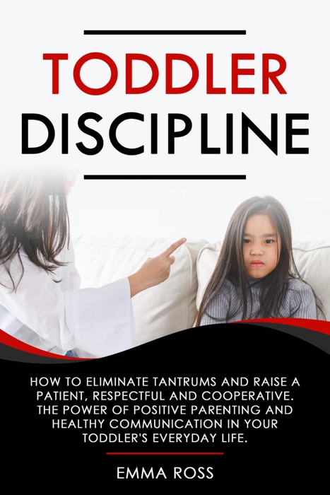 Toddler Discipline: How to Eliminate Tantrums and Raise a Patient, Respectful and Cooperative. The Power of Positive Parenting and Healthy Communication in Your Toddler's Everyday Life.