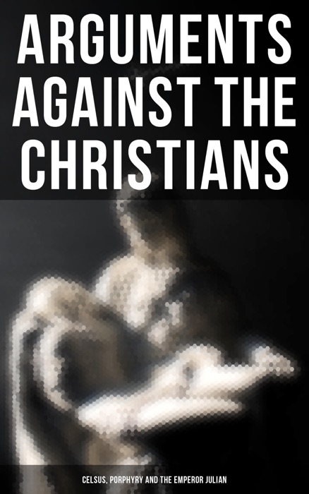 Arguments Against the Christians: Celsus, Porphyry and the Emperor Julian