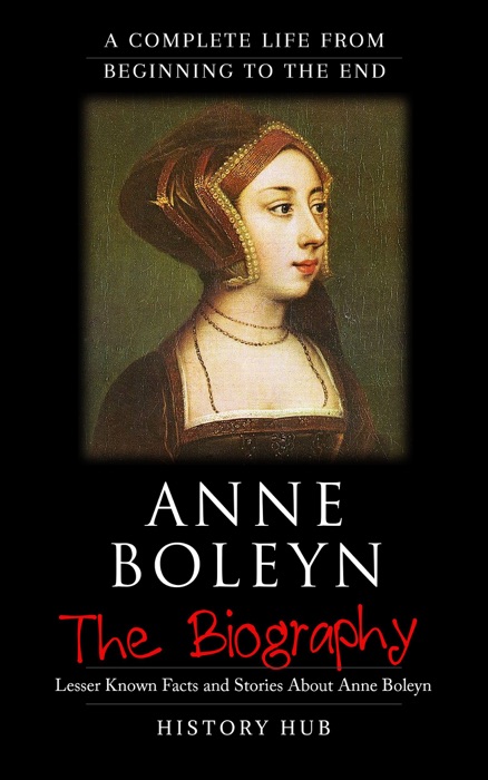 Anne Bolelyn: The Biography (A Complete Life from Beginning to the End)
