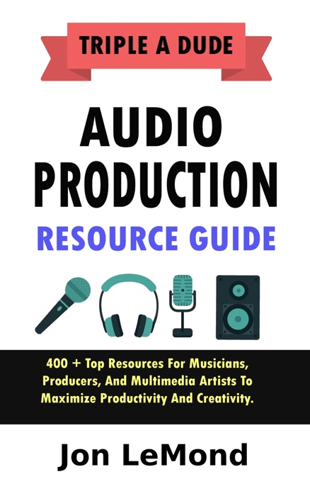 Triple A Dude Audio Production Resource Guide: 400 + Top Resources For Musicians, Producers, And Multimedia Artists To Maximize Productivity And Creativity