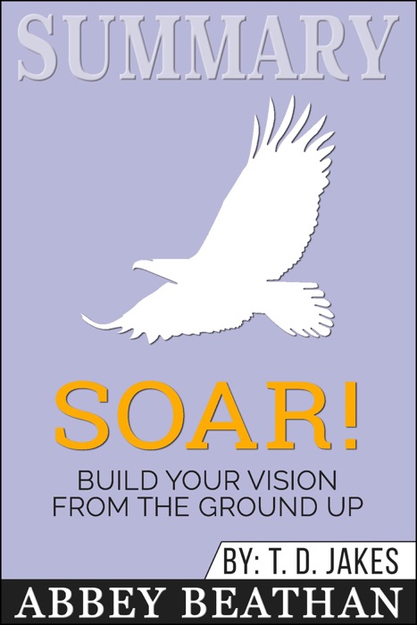 Summary of Soar!: Build Your Vision from the Ground Up by T.D. Jakes