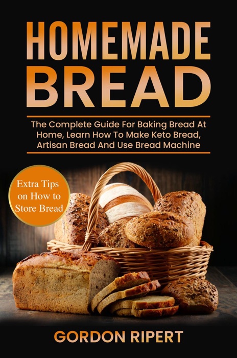 Homemade Bread: The Complete Guide For Baking Bread At Home, Learn How To Make Keto Bread, Artisan Bread And Use Bread Machine. Extra Tips on How to Store Bread