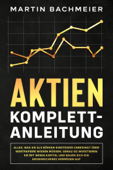 Aktien Komplett-Anleitung: Alles, was Sie als Börsen-Einsteiger unbedingt über Wertpapiere wissen müssen. Genau so investieren Sie mit wenig Kapital und bauen sich ein krisensicheres Vermögen auf - Martin Bachmeier