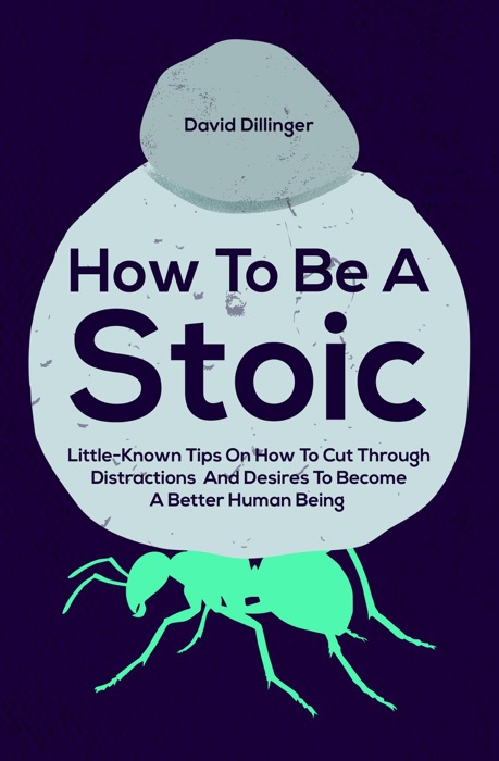 How To Be A Stoic: Little-Known Tips On How To Cut Through Distractions And Desires To Become A Better Human Being