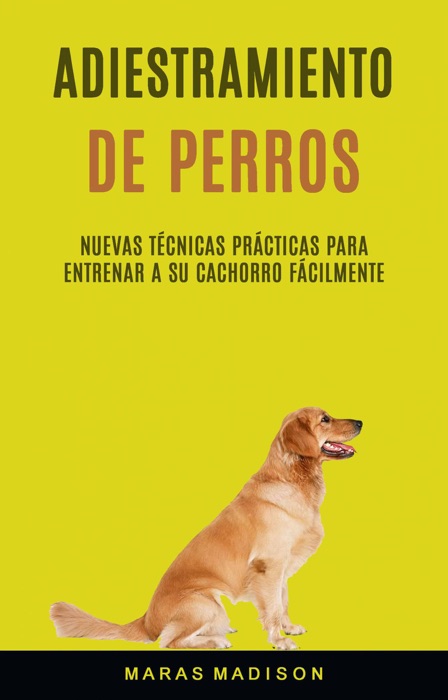 Adiestramiento De Perros: Nuevas Técnicas Prácticas Para Entrenar A Su Cachorro Fácilmente