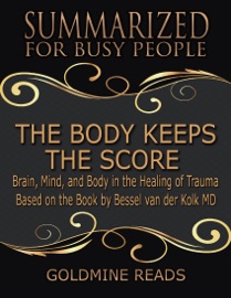 The Body Keeps the Score - Summarized for Busy People: Brain, Mind, and Body In the Healing of Trauma: Based on the Book by Bessel van der Kolk MD - Goldmine Reads