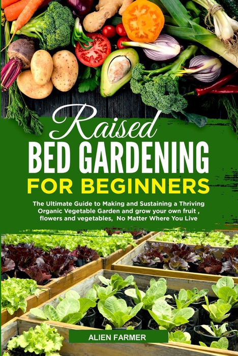 Raised Bed Gardening for Beginners: The Ultimate Guide to Making and Sustaining a Thriving Organic Vegetable Garden and Grow your Own Fruit , Flowers and Vegetables,  No Matter Where You Live