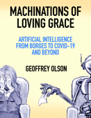 Machinations of Loving Grace: Artificial Intellgence from Borges to COVID-19 and Beyond - Geoff Olson