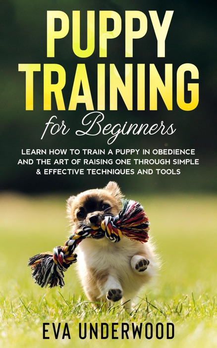 Puppy Training for Beginners: Learn How to Train a Puppy in Obedience and the Art of Raising One Through Simple & Effective Techniques and Tools