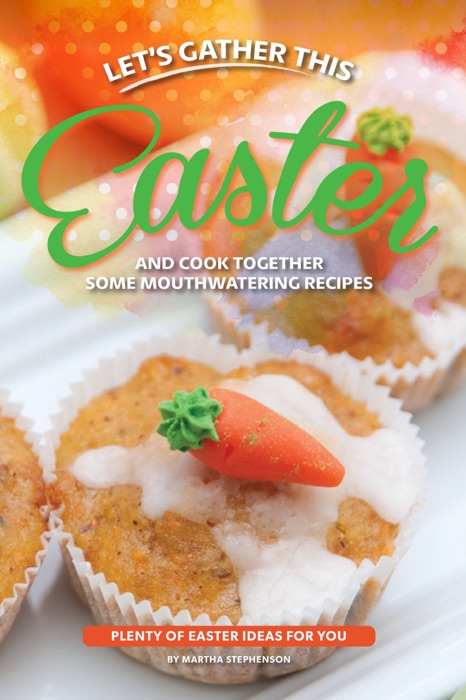 Let's Gather This Easter and Cook Together Some Mouthwatering Recipes: Plenty of Easter Ideas for You