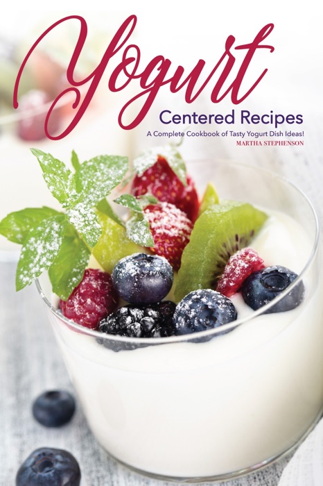 Yogurt Centered Recipes: A Complete Cookbook of Tasty Yogurt Dish Ideas!