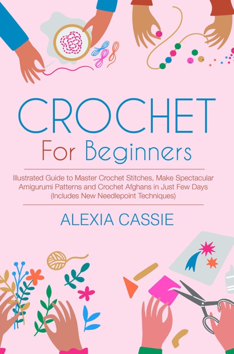 Crochet For Beginners: Illustrated Guide to Master Crochet Stitches, Make Spectacular Amigurumi Patterns and Crochet Afghans in Just Few Days (Includes New Needlepoint Techniques)