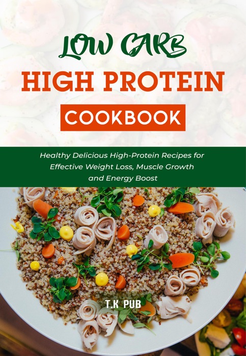 Low Carb High Protein Cookbook: Healthy Delicious High-Protein Recipes for Effective Weight Loss, Muscle Growth and Energy Boost