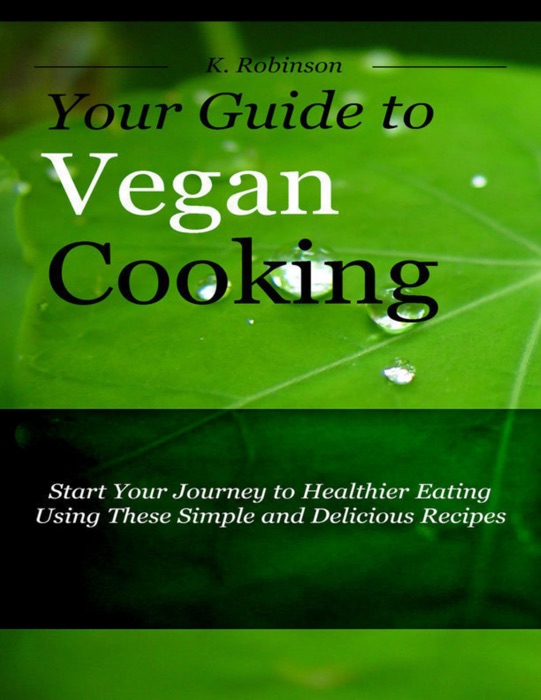 Your Guide to Vegan Cooking - Start Your Journey to Healthier Eating Using These Simple and Delicious Recipes