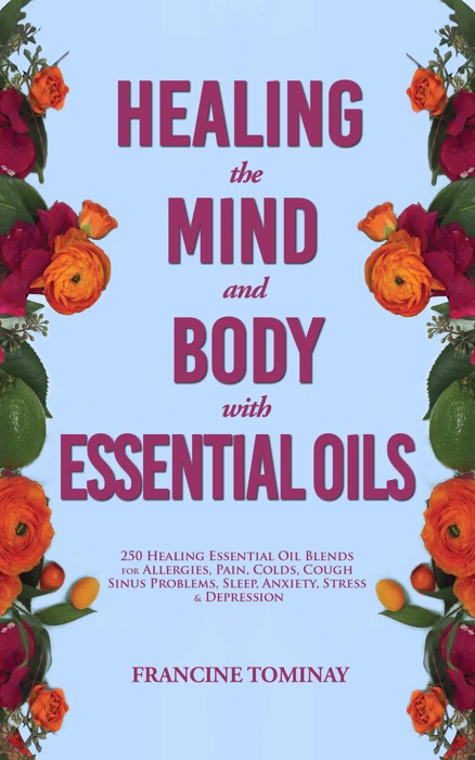 Healing the Mind and Body with Essential Oils: 250 Healing Essential Oil Blends for Allergies, Pain, Colds, Cough, Sinus Problems, Sleep, Anxiety, Stress and Depression