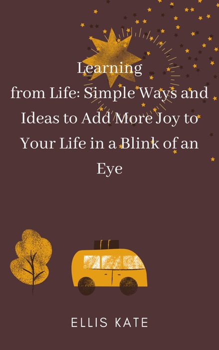 Learning from Life: Simple Ways and Ideas to Add More Joy to Your Life in a Blink of an Eye.