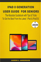 Aaron L. Anderson - iPad 8 Generation User Guide For Seniors: The Absolute Guidebook with Tips & Tricks to Get the Best From the Latest iPad & iPadOS artwork