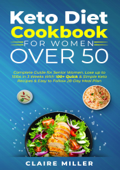 Keto Diet Cookbook For Women Over 50: Complete Guide for Senior Women. Lose up to 15lbs in 3 Weeks With 100+ Quick & Simple Keto Recipes & Easy to Follow 28-Day Meal Plan - Claire Miller