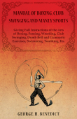 Manual of Boxing, Club Swinging and Manly Sports - Giving Full Instructions of the Arts of Boxing, Fencing, Wrestling, Club Swinging, Dumb Bell and Gymnastic Exercises, Swimming, Tumbling, Etc. - George H. Benedict