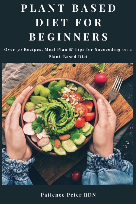 Plant Based Diet For Beginners; Over 30 Recipes, Meal Plan & Tips for Succeeding on a Plant-Based Diet