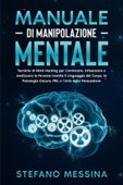 Manuale di Manipolazione Mentale: Tecniche di Mind Hacking per Convincere, Influenzare e Analizzare le Persone tramite il Linguaggio del Corpo, la Psicologia Oscura, PNL e l’Arte della Persuasione - Stefano Messina