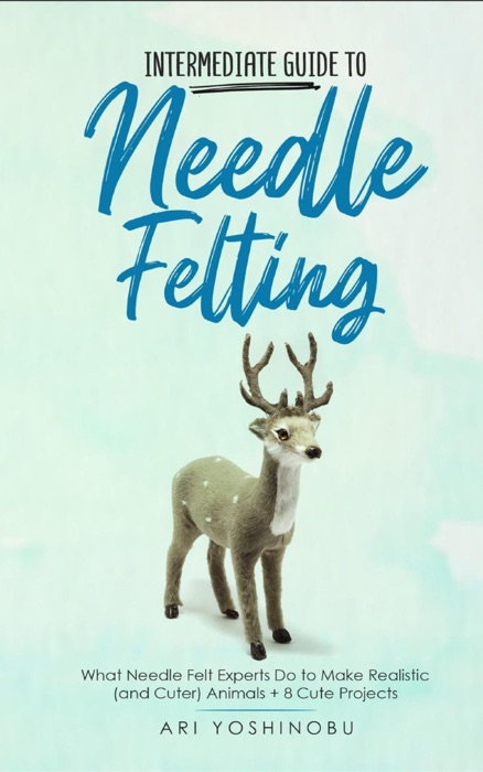 Intermediate Guide to Needle Felting: What Needle Felt Experts Do to Make Realistic (and Cuter) Animals + 8 Cute Projects