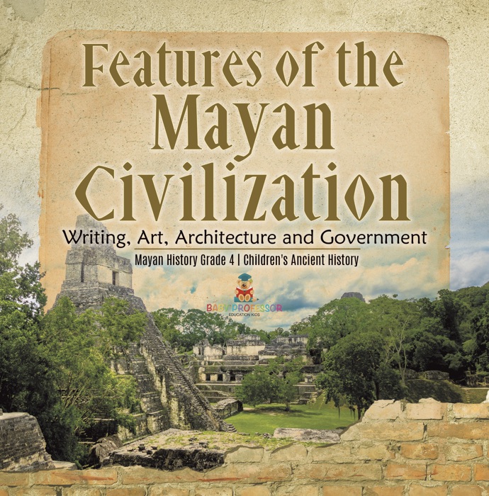 Features of the Mayan Civilization : Writing, Art, Architecture and Government  Mayan History Grade 4  Children's Ancient History