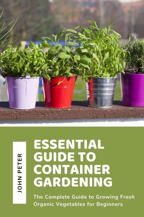 Essential Guide to Container Gardening; The Complete Guide to Growing Fresh Organic Vegetables for Beginners