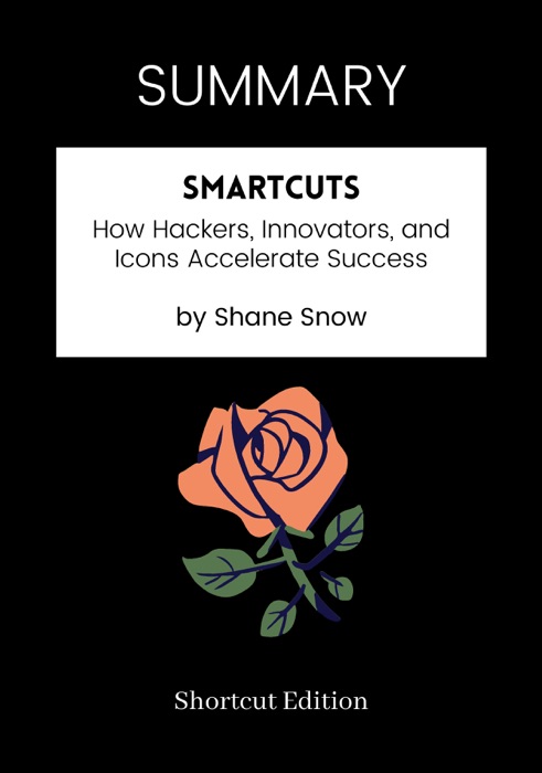 SUMMARY - Smartcuts: How Hackers, Innovators, and Icons Accelerate Success by Shane Snow