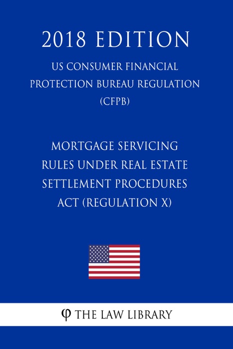 Mortgage Servicing Rules under Real Estate Settlement Procedures Act (Regulation X) (US Consumer Financial Protection Bureau Regulation) (CFPB) (2018 Edition)