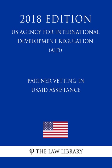 Partner Vetting in USAID Assistance (US Agency for International Development Regulation) (AID) (2018 Edition)