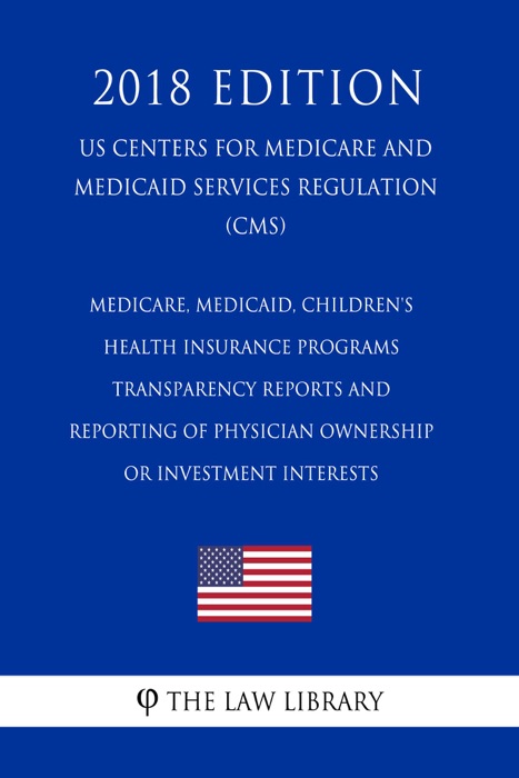 Medicare, Medicaid, Children's Health Insurance Programs - Transparency Reports and Reporting of Physician Ownership or Investment Interests (US Centers for Medicare and Medicaid Services Regulation) (CMS) (2018 Edition)