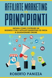 Affiliate Marketing: Impara Come Costruire un Business con l' Affiliate Marketing ed Inizia a Guadagnare Online