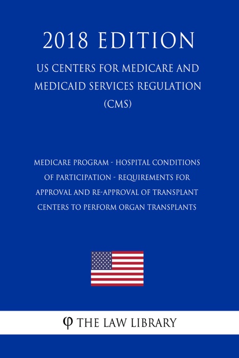 Medicare Program - Hospital Conditions of Participation - Requirements for Approval and Re-Approval of Transplant Centers To Perform Organ Transplants (US Centers for Medicare and Medicaid Services Regulation) (CMS) (2018 Edition)