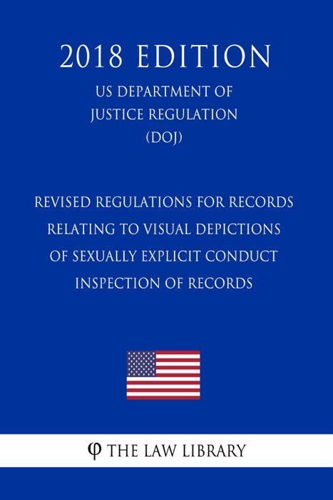 Revised Regulations for Records Relating to Visual Depictions of Sexually Explicit Conduct - Inspection of Records  (US Department of Justice Regulation) (DOJ) (2018 Edition)