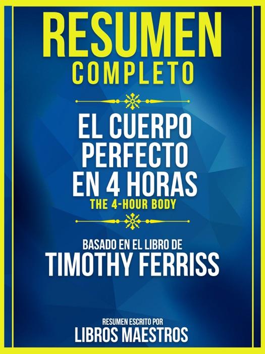 Resumen Completo: El Cuerpo Perfecto En 4 Horas (The 4-Hour Body) - Basado En El Libro De Timothy Ferriss