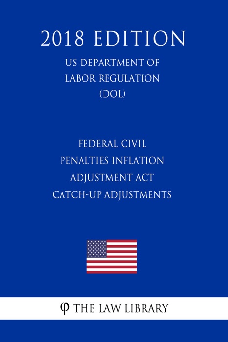 Federal Civil Penalties Inflation Adjustment Act Catch-Up Adjustments (US Department of Labor Regulation) (DOL) (2018 Edition)