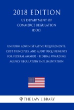 Uniform Administrative Requirements, Cost Principles, And Audit Requirements For Federal Awards - Federal Awarding Agency Regulatory Implementation (US Department Of Commerce Regulation) (DOC) (2018 Edition)