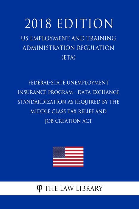 Federal-State Unemployment Insurance Program - Data Exchange Standardization as Required by the Middle Class Tax Relief and Job Creation Act (US Employment and Training Administration Regulation) (ETA) (2018 Edition)