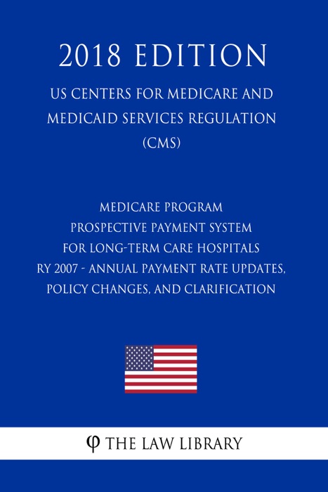 Medicare Program - Prospective Payment System for Long-Term Care Hospitals RY 2007 - Annual Payment Rate Updates, Policy Changes, and Clarification (US Centers for Medicare and Medicaid Services Regulation) (CMS) (2018 Edition)