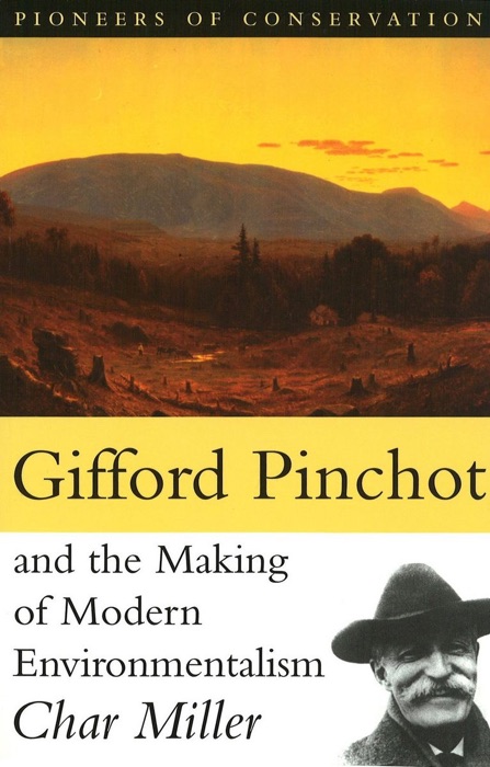 Gifford Pinchot and the Making of Modern Environmentalism