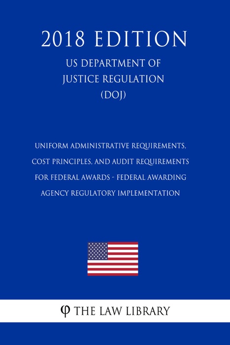 Uniform Administrative Requirements, Cost Principles, and Audit Requirements for Federal Awards - Federal Awarding Agency Regulatory Implementation (US Department of Justice Regulation) (DOJ) (2018 Edition)