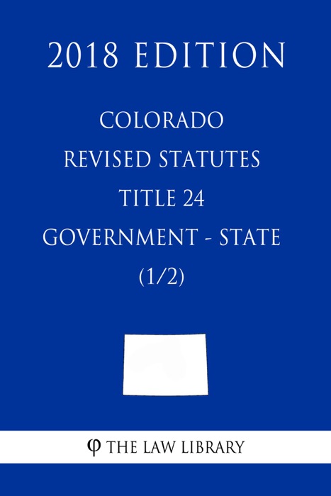 Colorado Revised Statutes - Title 24 - Government - State (1/2) (2018 Edition)