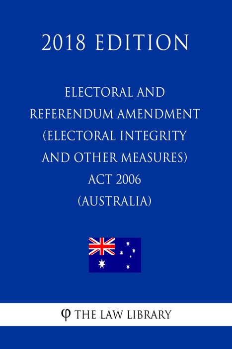 Electoral and Referendum Amendment (Electoral Integrity and Other Measures) Act 2006 (Australia) (2018 Edition)