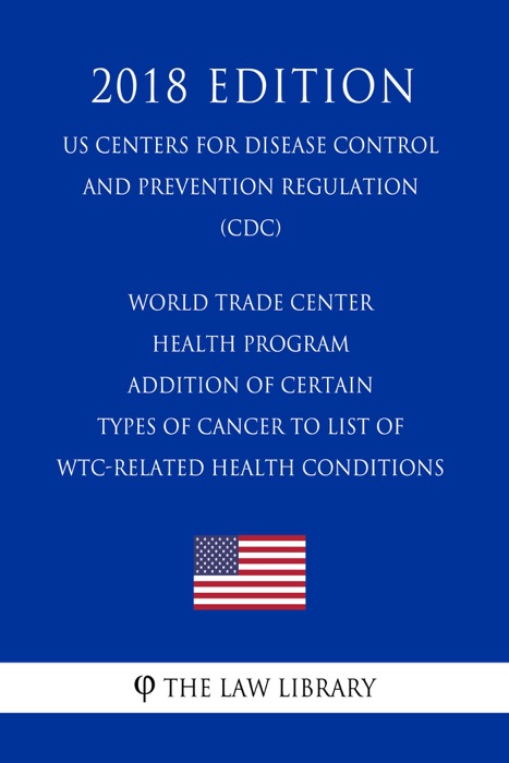 World Trade Center Health Program - Addition of Certain Types of Cancer to List of WTC-Related Health Conditions (US Centers for Disease Control and Prevention Regulation) (CDC) (2018 Edition)