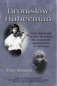 Bronislaw Huberman: From child prodigy to hero, the violinist who saved Jewish musicians from the Holocaust - Peter Aronson