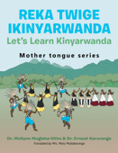 Reka Twige Ikinyarwanda Let’s Learn Kinyarwanda - Dr. Mollynn Mugisha-Otim, Dr. Ernest Karuranga & Mrs. Mary Mukabaranga