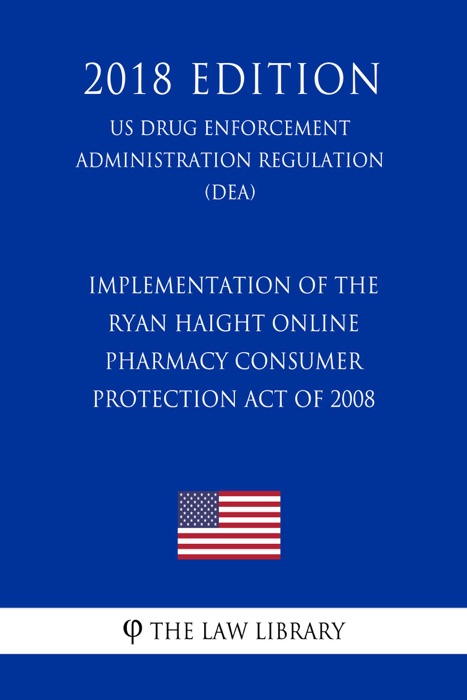 Implementation of the Ryan Haight Online Pharmacy Consumer Protection Act of 2008 (US Drug Enforcement Administration Regulation) (DEA) (2018 Edition)