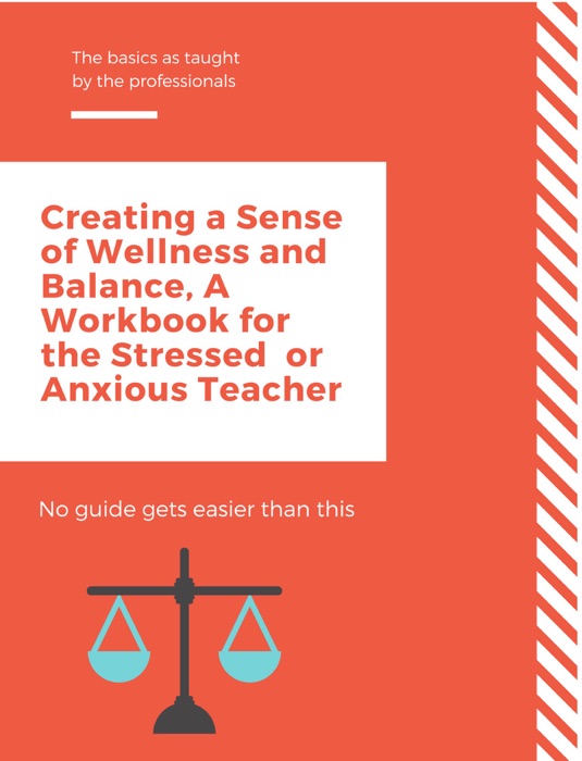 Creating a Sense of Wellness and Balance, A Workbook for the Stressed  or Anxious Teacher